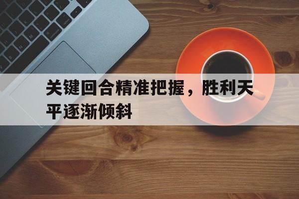 关键回合精准把握，胜利天平逐渐倾斜(胜利的天平并不会因此格外向他倾斜,但人心会)